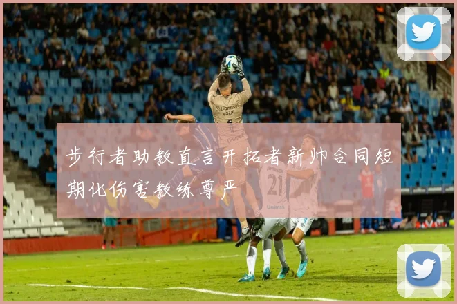 步行者助教直言开拓者新帅合同短期化伤害教练尊严